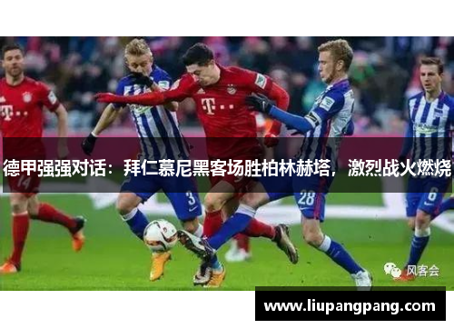 德甲强强对话：拜仁慕尼黑客场胜柏林赫塔，激烈战火燃烧