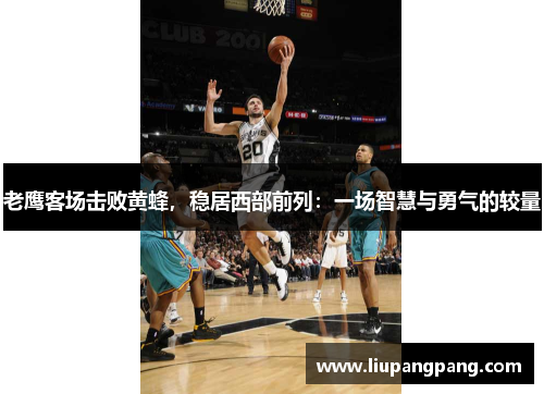 老鹰客场击败黄蜂，稳居西部前列：一场智慧与勇气的较量