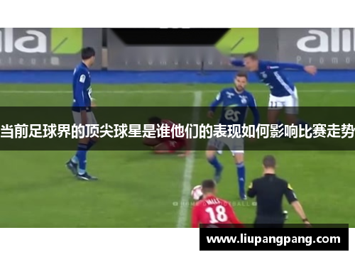 当前足球界的顶尖球星是谁他们的表现如何影响比赛走势