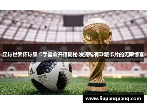 足球世界杯球星卡手雷盒开箱揭秘 发现稀有珍藏卡片的无限惊喜