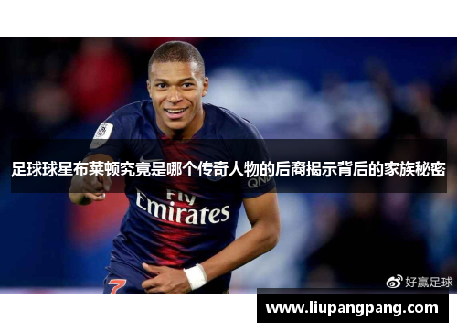 足球球星布莱顿究竟是哪个传奇人物的后裔揭示背后的家族秘密