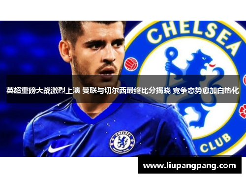 英超重磅大战激烈上演 曼联与切尔西最终比分揭晓 竞争态势愈加白热化
