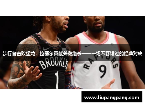 步行者击败猛龙，拉塞尔贡献关键绝杀——一场不容错过的经典对决