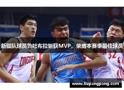 新疆队球员鲁吐布拉斩获MVP，荣膺本赛季最佳球员