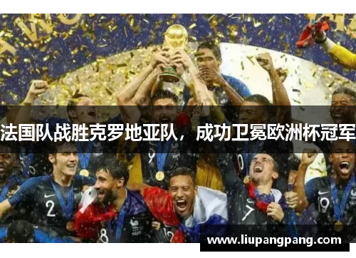 法国队战胜克罗地亚队，成功卫冕欧洲杯冠军