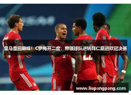皇马重回巅峰！C罗梅开二度，带领球队逆转拜仁挺进欧冠决赛