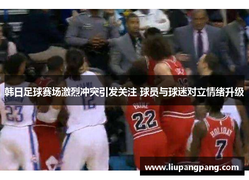 韩日足球赛场激烈冲突引发关注 球员与球迷对立情绪升级